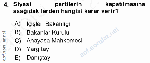 4. soru: Siyasi partilerin kapatılmasına aşağıdakilerden hangisi karar verir? A) İçişleri Bakanlığı B) Bakanlar Kurulu C) Anay…