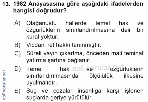 13. soru: 1982 Anayasasına göre aşağıdaki ifadelerden hangisi doğrudur? A) Olağanüstü hallerde temel hak ve özgürlüklerin sınır…