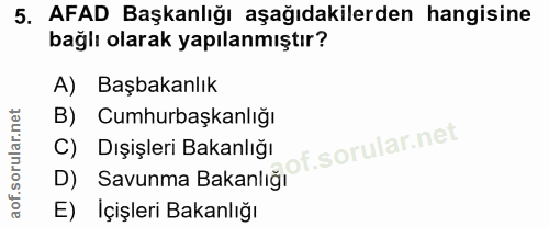 5. soru: AFAD Başkanlığı aşağıdakilerden hangisine bağlı olarak yapılanmıştır? A) Başbakanlık B) Cumhurbaşkanlığı D) Savunma B…