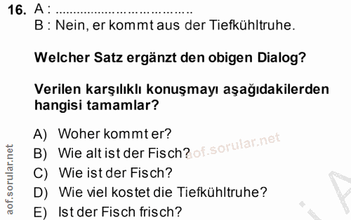 16. soru: A : B : Nein, er kommt aus der Tiefkühltruhe. Welcher Satz ergänzt den obigen Dialog? Verilen karşılıklı konuşmayı aş…
