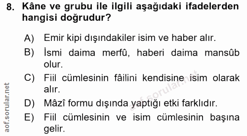 8. soru: Kâne ve grubu ile ilgili aşağıdaki ifadelerden hangisi doğrudur? A) Emir kipi dışındakiler isim ve haber alır. B) Ism…