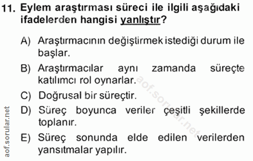 11. soru: Eylem araştırması süreci ile ilgili aşağıdaki ifadelerden hangisi yanlıştır? A) Araştırmacının değiştirmek istediği d…