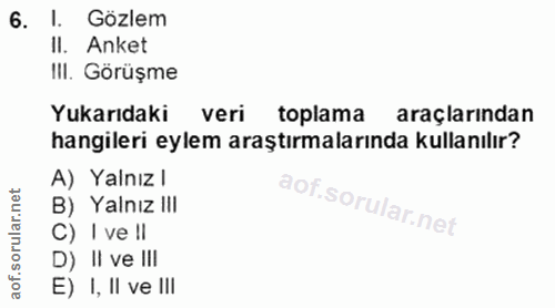 6. soru: I. Gözlem II. Anket III. Görüşme Yukarıdaki veri toplama araçlarından hangileri eylem araştırmalarında kullanılır? A)…