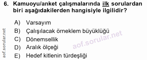 6. soru: Kamuoyu/anket çalışmalarında ilk sorulardan biri aşağıdakilerden hangisiyle ilgilidir? A) Varsayım B) Çalışılacak örn…