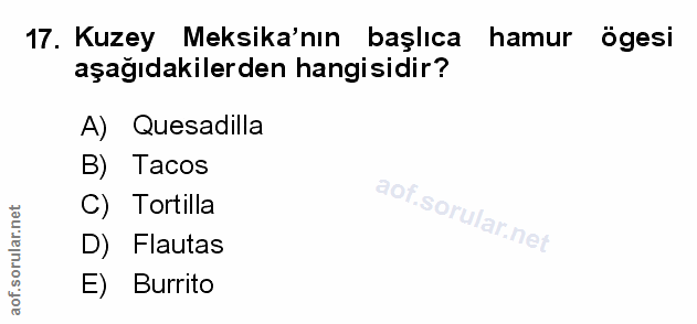 17. soru: Kuzey Meksika'nın başlıca hamur ögesi aşağıdakilerden hangisidir? A) Quesadilla B) Tacos C) Tortilla D) Flautas E) Bu…
