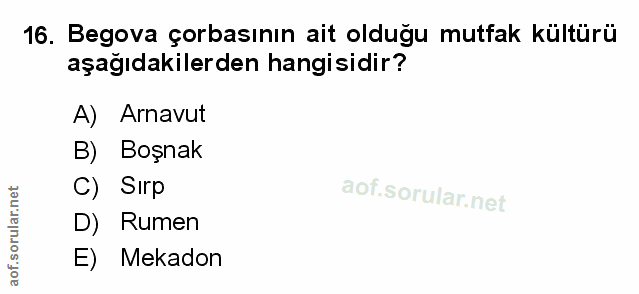 16. soru: Begova çorbasının ait olduğu mutfak kültürü aşağıdakilerden hangisidir? A) Arnavut B) Boşnak C) Sirp D) Rumen E) Mekadon