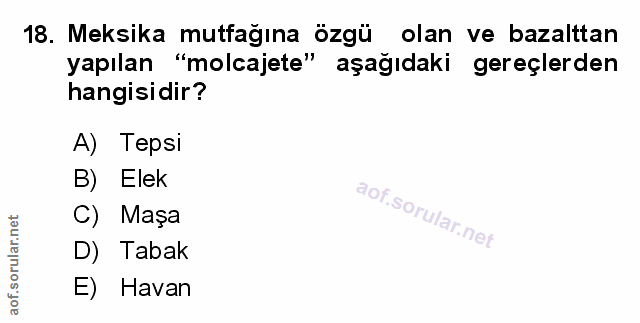 18. soru: Meksika mutfağına özgü olan ve bazalttan yapılan "molcajete" aşağıdaki gereçlerden hangisidir? A) Tepsi B) Elek C) Ma…