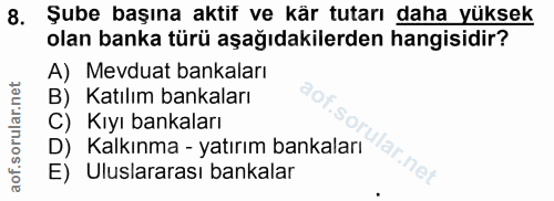 8. soru: Şube başına aktif ve kär tutarı daha yüksek olan banka türü aşağıdakilerden hangisidir? A) Mevduat bankaları B) Katıl…