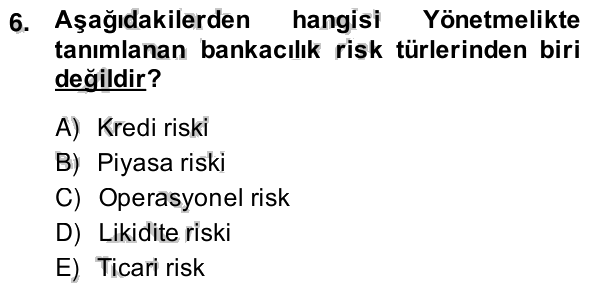 6. soru: Aşağıdakilerden hangisi Yönetmelikte tanımlanan bankacılık risk türlerinden biri değildir? A) Kredi riski B) Piyasa r…
