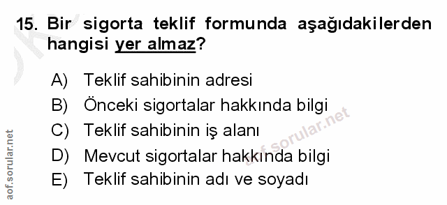 15. soru: Bir sigorta teklif formunda aşağıdakilerden hangisi yer almaz? A) Teklif sahıbinin adresi B) Önceki sigortalar hakkın…
