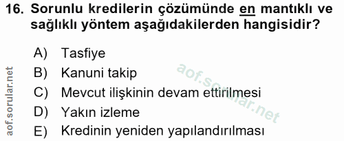 16. soru: Sorunlu kredilerin çözümünde en mantıklı ve sağlıklı yöntem aşağıdakilerden hangisidir? A) Tasfiye B) Kanuni takip C)…