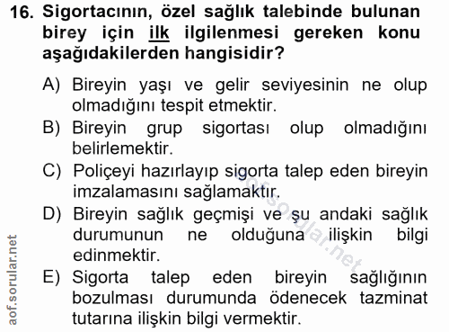 16. soru: Sigortacının, özel sağlık talebinde bulunan birey için ilk ilgilenmesi gereken konu aşağıdakilerden hangisidir? A) Bi…
