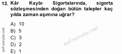 13. soru: Kâr Kaybı Sigortalarında, sigorta sözleşmesinden doğan bütün talepler kaç yılda zaman aşımına uğrar? A) 10 B) 5 C) 3…