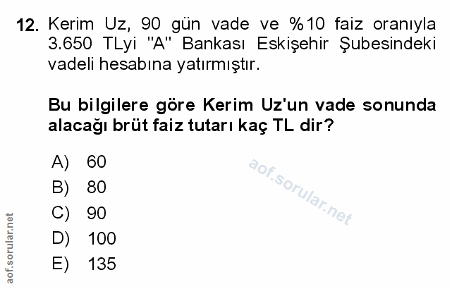 12. soru: Kerim Uz, 90 gün vade ve %10 faiz oranıyla 3.650 TLyi "A" Bankası Eskişehir Şubesindeki vadeli hesabına yatırmıştır.…