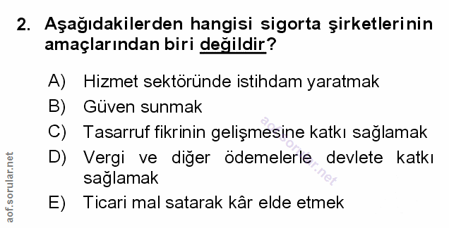 2. soru: Aşagıdakilerden hangisi sigorta şirketlerinin amaçlarından biri değildir? A) Hizmet sektoründe istihdam yaratmak B) G…