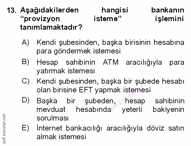 13. soru: Aşağıdakilerden hangisi bankanın "provizyon isteme" işlemini tanımlamaktadır? A) Kendi şubesinden, başka birisinin he…