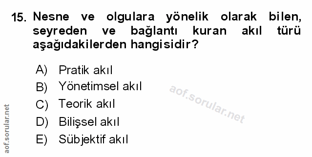 15. soru: Nesne ve olgulara yönelik olarak bilen, seyreden ve bağlantı kuran akıl türü aşağıdakilerden hangisidir? A) Pratik ak…
