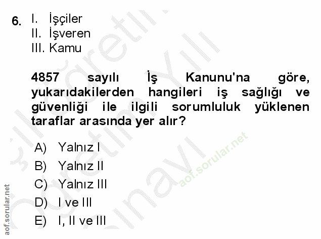 6. soru: !. Işçiler Il. Işveren III. Kamu 4857 sayılı Kanunu'na göre, yukarıdakilerden hangileri iş sağlığı ve güvenliği ile i…