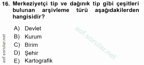 16. soru: Merkeziyetçi tip ve dağınık tip gibi çeşitleri bulunan arşivleme türü aşağıdakilerden hangisidir? A) Devlet B) Kurum…