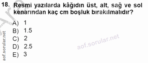 18. soru: Resmi yazılarda kâğıdın üst, alt, sağ ve sol kenarından kaç cm boşluk bırakılmalıdır? A) 1 1.5 C) 2 D) 2.5 E) 3