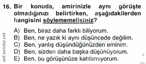 16. soru: Bir konuda, amirinizle aynı görüşte olmadığınızı belirtirken, aşağıdakilerden hangisini söylememelisiniz? A) Ben, bir…