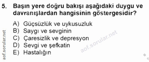 5. soru: Başın yere doğru bakışı aşağıdaki duygu ve davranışlardan hangisinin göstergesidir? A) Güçsüzlük ve uykusuzluk B) Say…