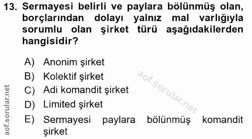 13. soru: Sermayesi belirli ve paylara bölünmüş olan, borçlarından dolayı yalnız mal varlığıyla sorumlu olan şirket türü aşağıd…