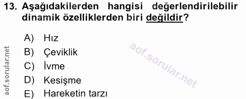 13. soru: Aşağıdakilerden hangisi değerlendirilebilir dinamik özelliklerden biri değildir? A) Hız B) Çeviklik C) Ivme D) Kesişm…