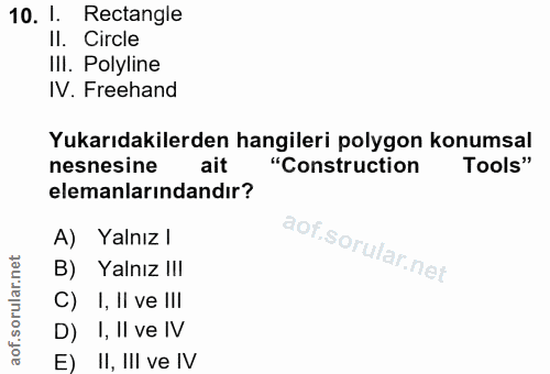 10. soru: 1. Rectangle Il. Circle IlI. Polyline IV. Freehand Yukarıdakilerden hangileri polygon konumsal nesnesine ait "Constru…