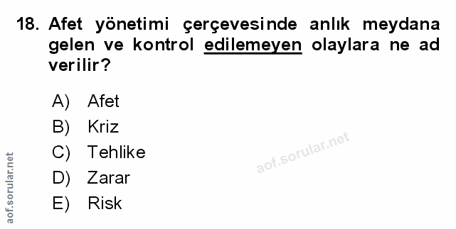 18. soru: Afet yönetimi çerçevesinde anlık meydana gelen ve kontrol edilemeyen olaylara ne ad verilir? A) Afet B) Kriz C) Tehli…