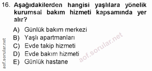 16. soru: Aşağıdakilerden hangisi yaşlılara yönelik kurumsal bakım hizmeti kapsamında yer alır? A) Günlük bakım merkezi B) Yaşl…