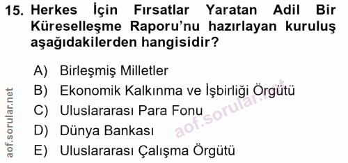 15. soru: Herkes İçin Fırsatlar Yaratan Adil Bir Küreselleşme Raporu'nu hazırlayan kuruluş aşağıdakilerden hangisidir? A) Birle…