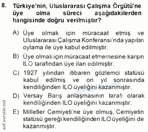 8. soru: Türkiye'nin, Uluslararası Çalışma Örgütü'ne üye olma süreci aşağıdakilerden hangisinde doğru verilmiştir? A) Üye olma…