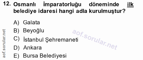 12. soru: Osmanlı Imparatorluğu döneminde ilk belediye idaresi hangi adla kurulmuştur? A) Galata B) Beyoğlu aof. C) İstanbul Şe…