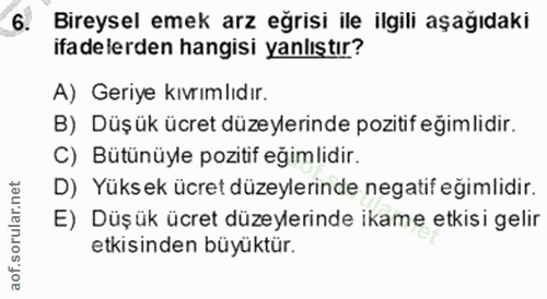6. soru: Bireysel emek arz eğrisi ile ilgili aşağıdaki ita delerden hangisi yanlıştır? A) Geriye kıvrımlıdır. B) Düşük ücret d…