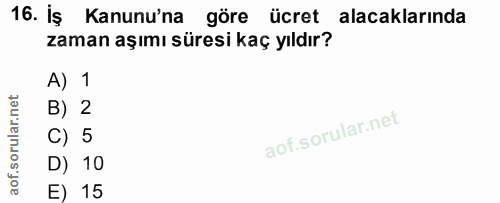 16. soru: Iş Kanunu'na göre ücret alacaklarında zaman aşımı süresi kaç yıldır? A) 1 B) 2 C) 5 D) 10 E) 15