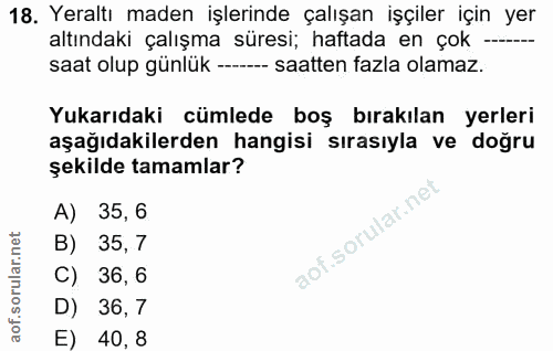 18. soru: Yeraltı maden işlerinde çalışan işçiler için yer altındaki çalışma süresi; haftada en çok -..- saat olup günlük -----…