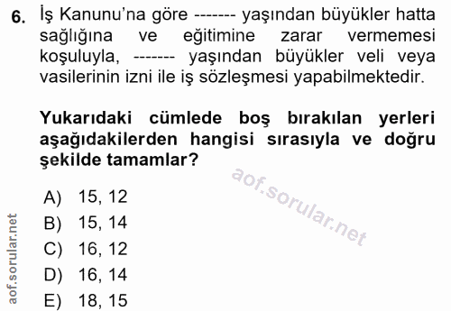 6. soru: Iş Kanunu'na göre ---- yaşından büyükler hatta sağlığına ve eğitimine zarar vermemesi koşuluyla, - yaşından büyükler…