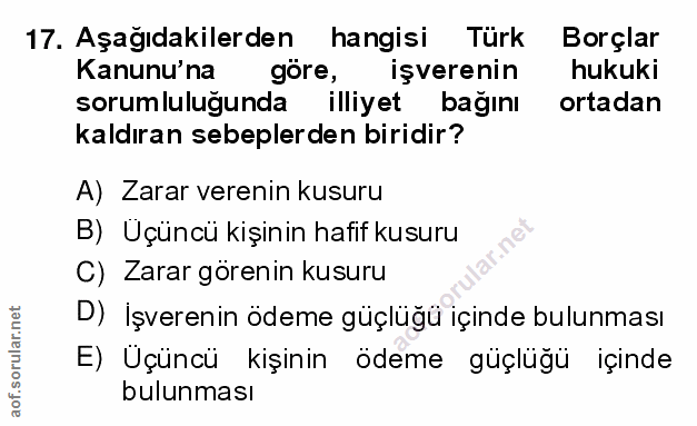 17. soru: Aşağıdakilerden hangisi Türk Borçlar Kanunu'na gore, işverenin hukuki sorumluluğunda illiyet bağını ortadan kaldıran…