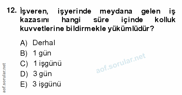 12. soru: Işveren, işyerinde meydana gelen iş kazasını hangi süre içinde kolluk kuvvetlerine bildirmekle yükümlüdür? A) Derhal…
