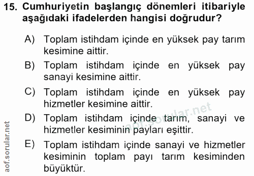 15. soru: Cumhuriyetin başlangıç dönemleri itibariyle aşağıdaki ifadelerden hangisi doğrudur? A) Toplam istihdam içinde en yüks…