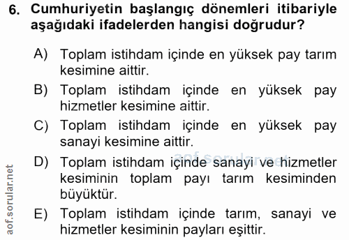 6. soru: Cumhuriyetin başlangıç dönemleri itibariyle aşağıdaki ifadelerden hangisi doğrudur? A) Toplam istihdam içinde en yüks…