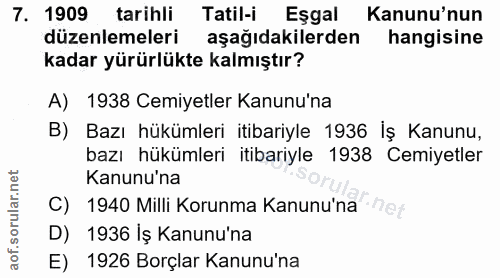 7. soru: 1909 tarihli Tatil-i Eşgal Kanunu'nun düzenlemeleri aşağıdakilerden hangisine kadar yürürlükte kalmıştır? A) 1938 Cem…