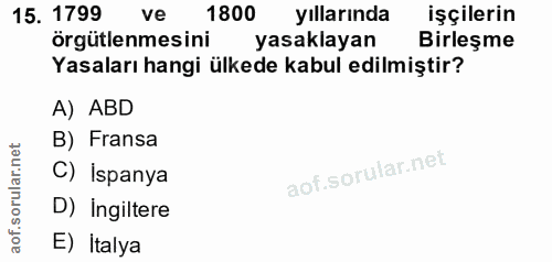 15. soru: 1799 ve 1800 yıllarında işçilerin örgütlenmesini yasaklayan Birleşme Yasaları hangi ülkede kabul edilmiştir? A) ABD B…