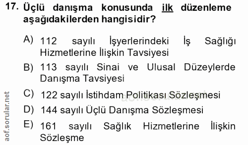 17. soru: Üçlü danışma konusunda ilk düzenleme aşağıdakilerden hangisidir? A) 112 sayılı Işyerlerindeki Sağlığı Hizmetlerine İl…
