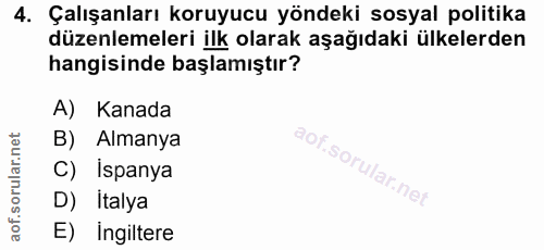 4. soru: Çalışanları koruyucu yöndeki sosyal politika düzenlemeleri ilk olarak aşağıdaki ülkelerden hangisinde başlamıştır? A)…
