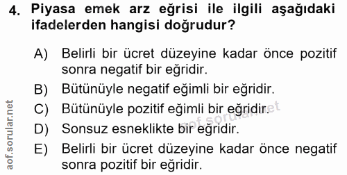 4. soru: Piyasa emek arz eğrisi ile ilgili aşağıdaki ifadelerden hangisi doğrudur? A) Belirli bir ücret düzeyine kadar önce po…