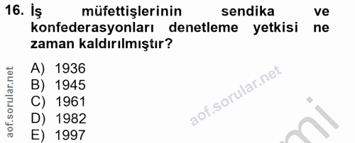 16. soru: Iş müfettişlerinin sendika ve konfederasyonları denetleme yetkisi ne zaman kaldırılmıştır? A) 1936 B) 1945 C) 1961 D)…