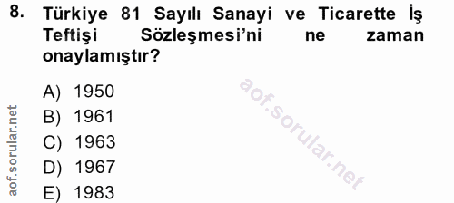 8. soru: Türkiye 81 Sayılı Sanayi ve Ticarette İş Teftişi Sözleşmesi'ni ne zaman onaylamıştır? A) 1950 B) 1961 C) 1963 D) 1967…