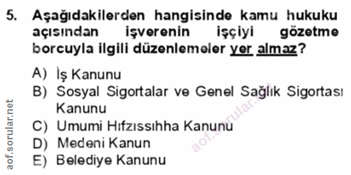 5. soru: Aşağıdakilerden hangisinde kamu hukuku açısından işverenin işçiyi gözetme borcuyla ilgili düzenlemeler yer almaz? A)…